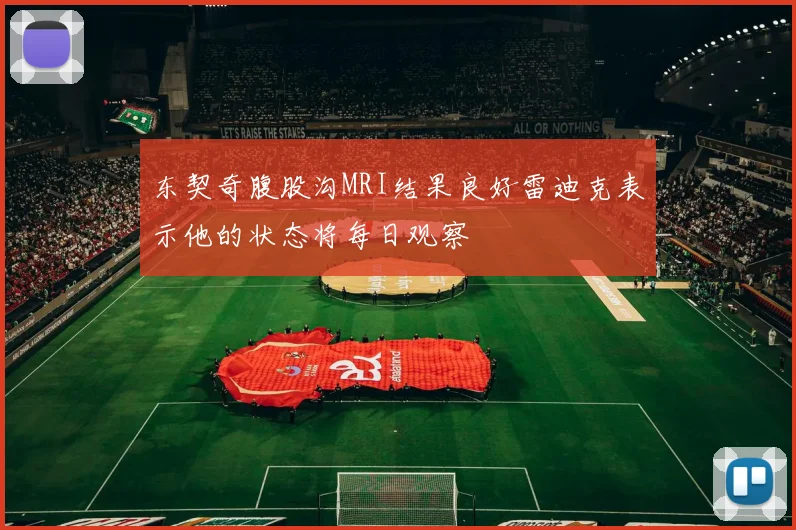东契奇腹股沟MRI结果良好雷迪克表示他的状态将每日观察