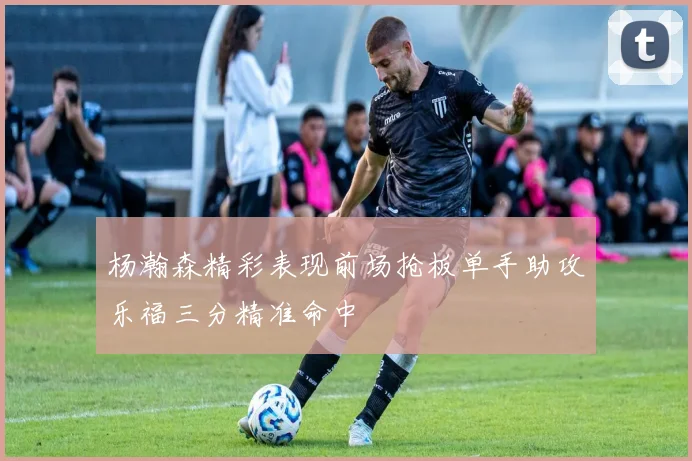 杨瀚森精彩表现前场抢板单手助攻乐福三分精准命中