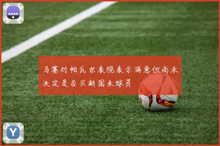 马赛对帕瓦尔表现表示满意但尚未决定是否买断国米球员