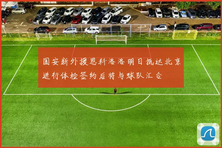 国安新外援恩科洛洛明日抵达北京进行体检签约后将与球队汇合