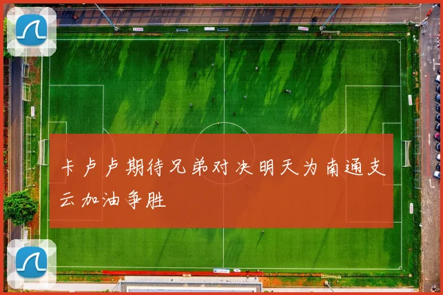 卡卢卢期待兄弟对决明天为南通支云加油争胜