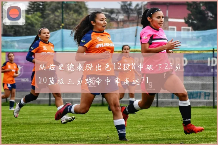 纳兹里德表现出色12投8中砍下25分10篮板三分球命中率高达71