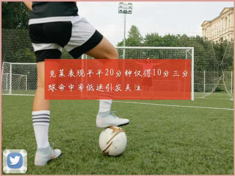 克莱表现平平20分钟仅得10分三分球命中率低迷引发关注