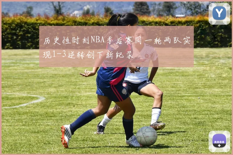 历史性时刻NBA季后赛同一轮两队实现1-3逆转创下新纪录