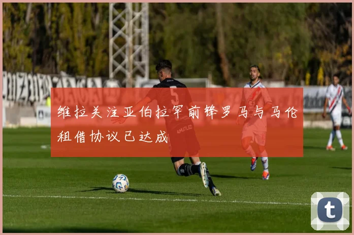 维拉关注亚伯拉罕前锋罗马与马伦租借协议已达成