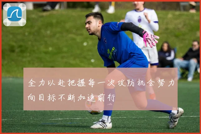全力以赴把握每一次攻防机会努力向目标不断加速前行