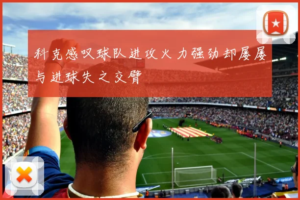 科克感叹球队进攻火力强劲却屡屡与进球失之交臂