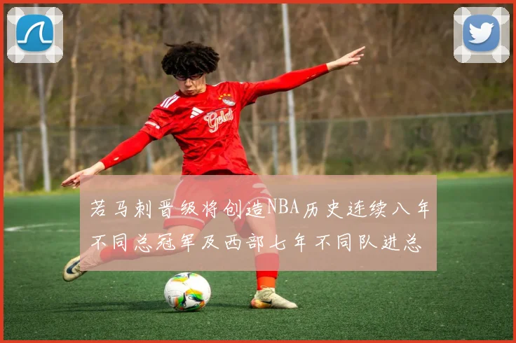 若马刺晋级将创造NBA历史连续八年不同总冠军及西部七年不同队进总决赛的奇迹