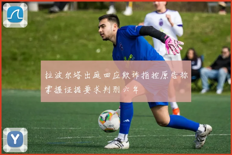 拉波尔塔出庭回应欺诈指控原告称掌握证据要求判刑六年