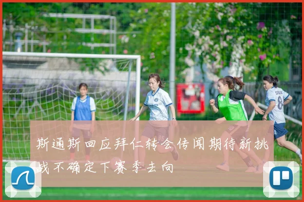 斯通斯回应拜仁转会传闻期待新挑战不确定下赛季去向