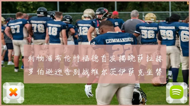 利物浦布伦特福德首发揭晓萨拉赫罗伯逊迎告别战维尔茨伊萨克坐替补席