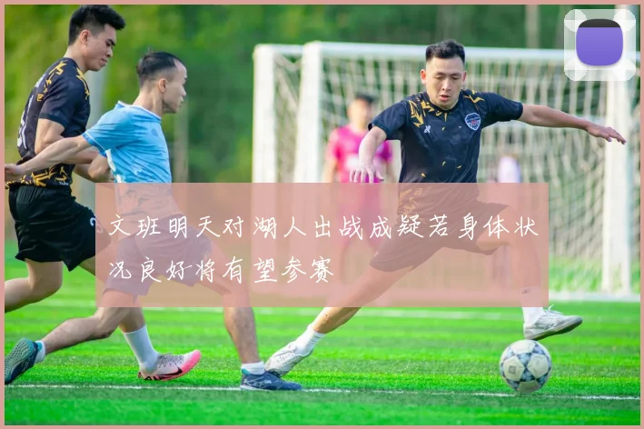 文班明天对湖人出战成疑若身体状况良好将有望参赛