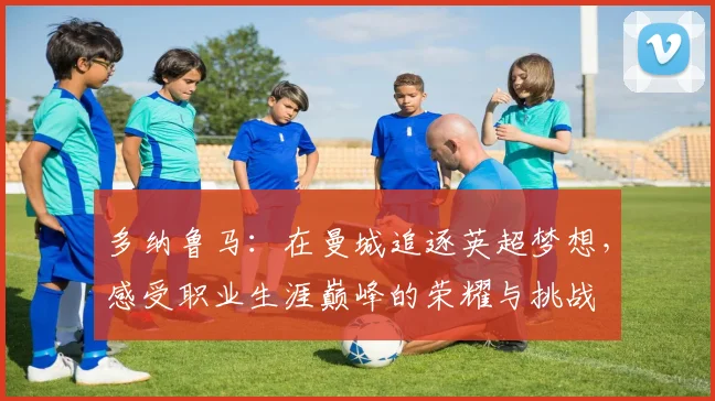 多纳鲁马：在曼城追逐英超梦想，感受职业生涯巅峰的荣耀与挑战
