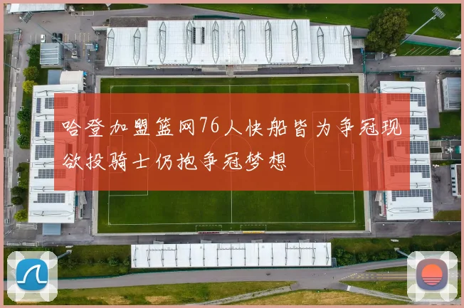 哈登加盟篮网76人快船皆为争冠现欲投骑士仍抱争冠梦想