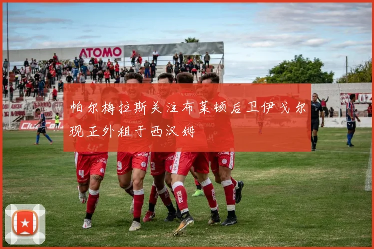 帕尔梅拉斯关注布莱顿后卫伊戈尔现正外租于西汉姆