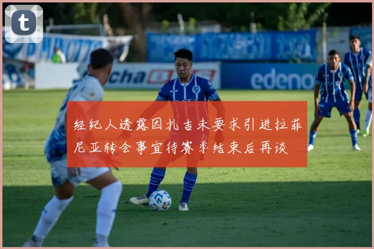 经纪人透露因扎吉未要求引进拉菲尼亚转会事宜待赛季结束后再谈