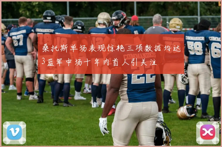 桑托斯单场表现惊艳三项数据均达3蓝军中场十年内首人引关注